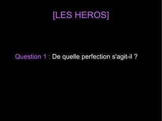 [LES HEROS]
Question 1 : De quelle perfection s'agit-il ?
 