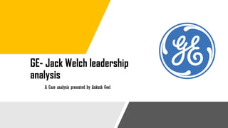 GE- Jack Welch leadership
analysis
A Case analysis presented by Ankush Goel
 