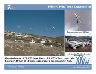 Primera Plataforma Experimental




                                                       5 aerogeneradores de 500 W c/u




                                                       4 sub-arreglos. Módulos de varias
                                                                  tecnologías
Características: 1.76 KW fotovoltaico; 2.5 KW eólico; banco de
baterías 1,500 Ah @ 12 V; motogenerador a gasolina de 6.4 KVA.
 