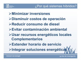 ¿Por qué sistemas híbridos?

Minimizar inversiones
Disminuir costos de operación
Reducir consumo de diesel
Evitar contaminación ambiental
Usar recursos energéticos locales
 Complementarios
Extender horario de servicio
Integrar soluciones energéticas
 