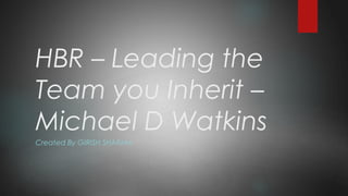 HBR – Leading the
Team you Inherit –
Michael D Watkins
Created By GIRISH SHARMA
 