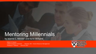 Mentoring Millennials
by Jeanne C. Meister and Karie Willyerd
Robert D. Roseen
California Baptist University Business 343 – Human Resource Management
Professor P. Flaherty June 26, 2013
 