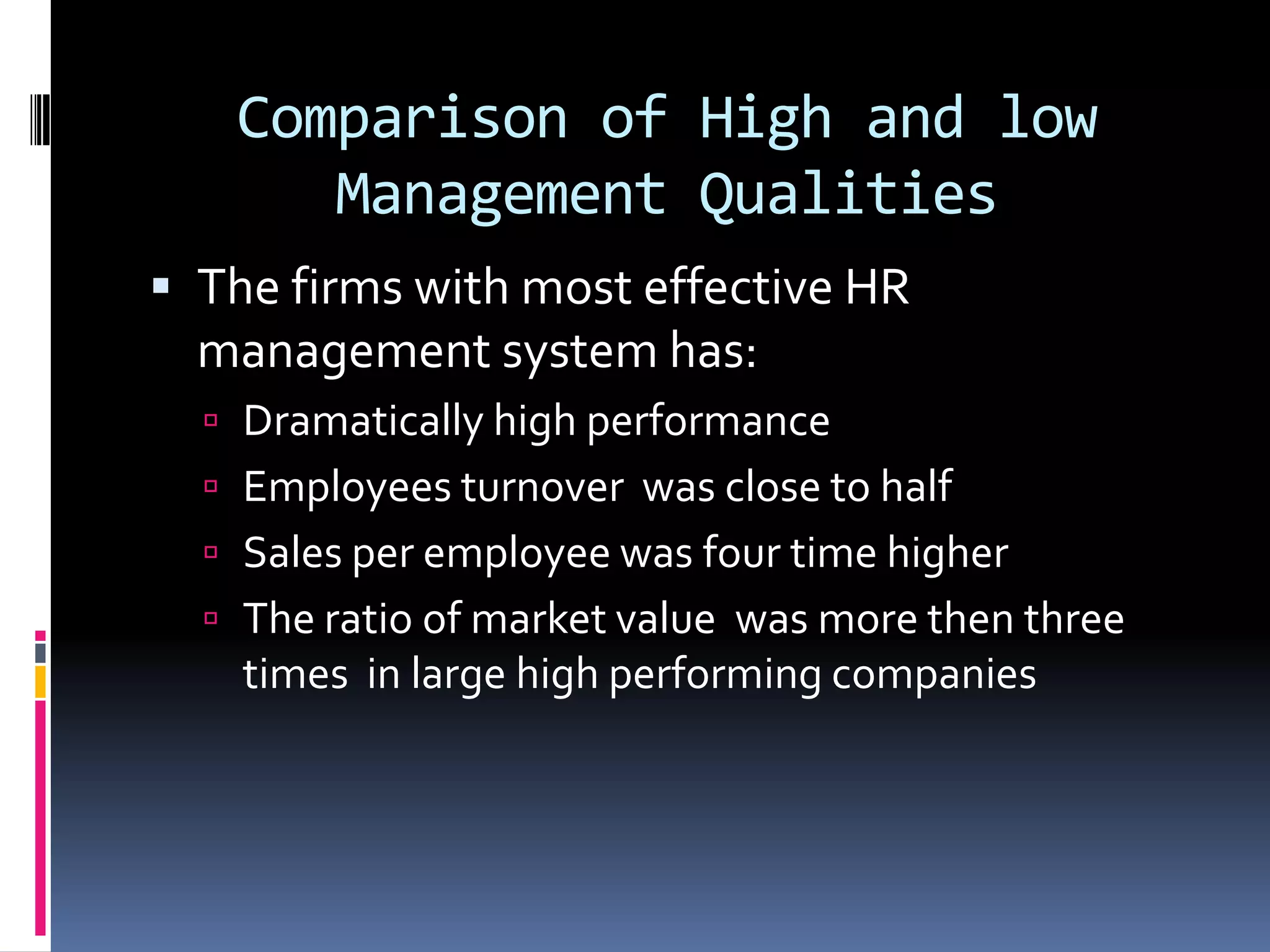 Comparison of High and low
Management Qualities
 The firms with most effective HR
management system has:
 Dramatically high performance
 Employees turnover was close to half
 Sales per employee was four time higher
 The ratio of market value was more then three
times in large high performing companies
 