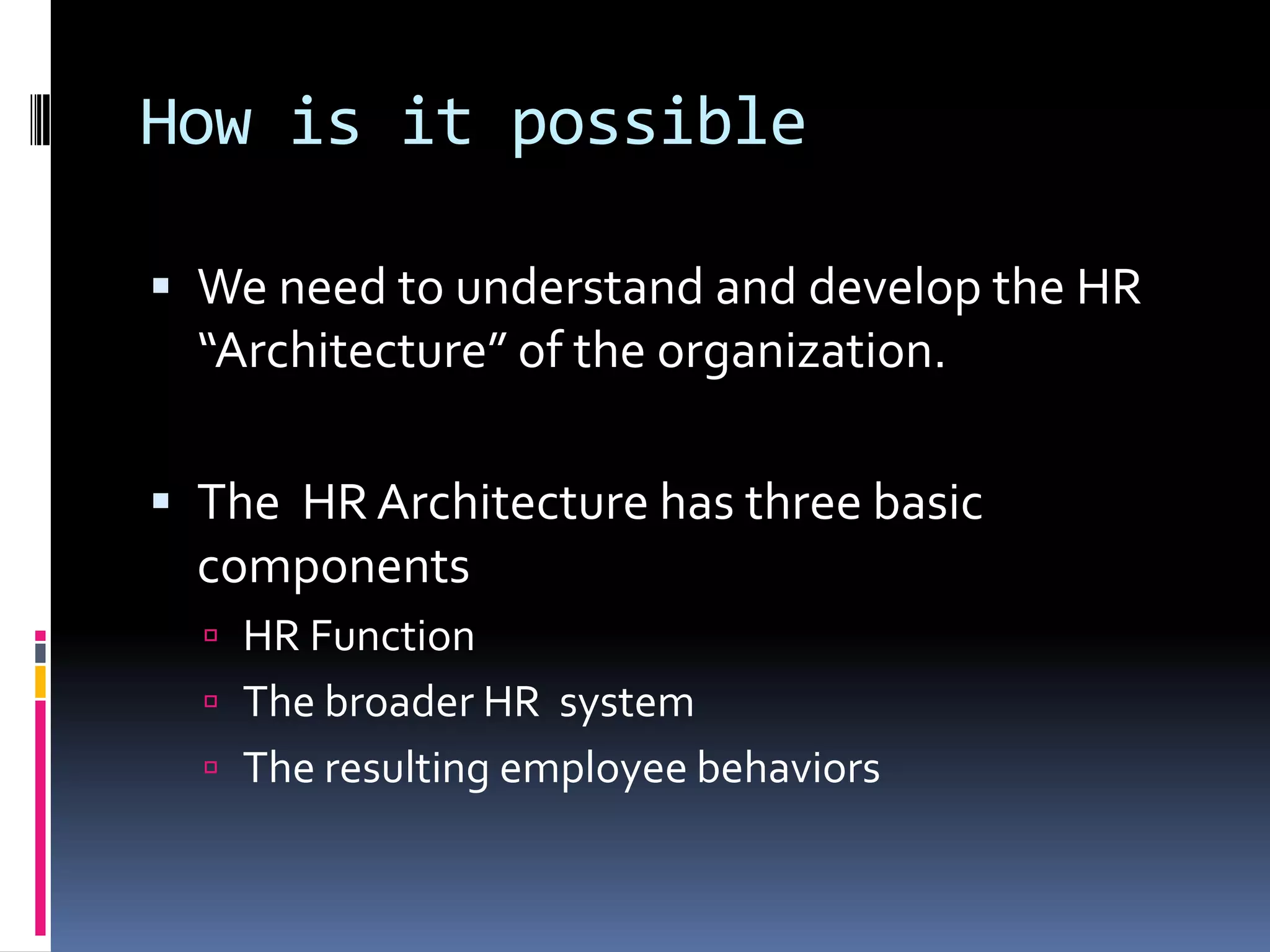 How is it possible
 We need to understand and develop the HR
“Architecture” of the organization.
 The HR Architecture has three basic
components
 HR Function
 The broader HR system
 The resulting employee behaviors
 