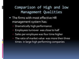 Comparison of High and low
Management Qualities
 The firms with most effective HR
management system has:
 Dramatically high performance
 Employees turnover was close to half
 Sales per employee was four time higher
 The ratio of market value was more then three
times in large high performing companies
 