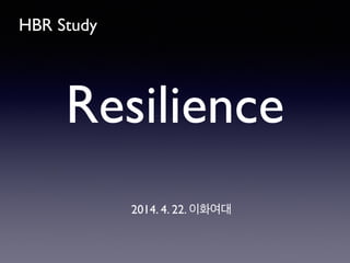 HBR Study
2014. 4. 22. 이화여대
Resilience
 