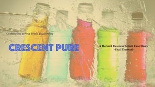 Crafting the perfect Brand Positioning
Crescent Pure A Harvard Business School Case Study
-Shail Daswani-
 