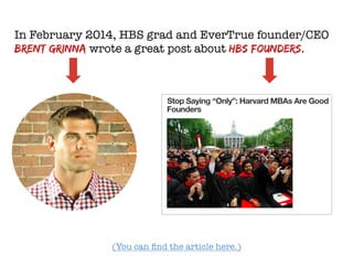 In February 2014, HBS grad and EverTrue founder/CEO
Brent Grinna wrote a great post about HBS founders.



(You can ﬁnd the article here.)
 