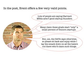 In the post, Brent offers a few very valid points.

Lots of people are saying Harvard
MBAs aren’t good startup founders.
M...