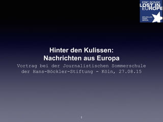 Hinter den Kulissen:
Nachrichten aus Europa
Vortrag bei der Journalistischen Sommerschule
der Hans-Böckler-Stiftung - Köln, 27.08.15
1
 