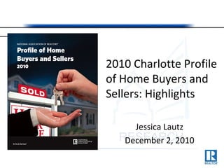 2010 Charlotte Profile
of Home Buyers and
Sellers: Highlights
Jessica Lautz
December 2, 2010
 