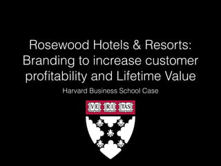 Rosewood Hotels & Resorts:
Branding to increase customer
proﬁtability and Lifetime Value
Harvard Business School Case
 