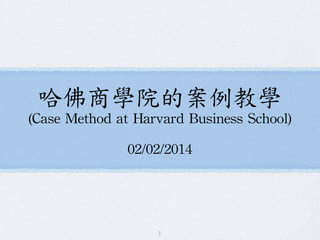 哈佛商學院的案例教學 
(Case Method at Harvard Business School) 
余方國 
Frank Fang Kuo Yu 
03/23/2014 
1 
 