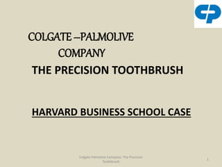 HARVARD BUSINESS SCHOOL CASE
COLGATE –PALMOLIVE
COMPANY
THE PRECISION TOOTHBRUSH
1
Colgate Palmolive Company: The Precision
Toothbrush
 