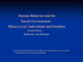 Human Behavior and the
Social Environment
Micro Level: Individuals and Families
Second Edition
Katherine van Wormer
Copyright 2010, Oxford University Press. For classroom use only; all other
reproductions or circulation is prohibited.
 