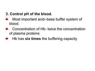 3. Control pH of the blood.
Most important acid–base buffer system of
blood.
Concentration of Hb- twice the concentration
of plasma proteins
Hb has six times the buffering capacity
 