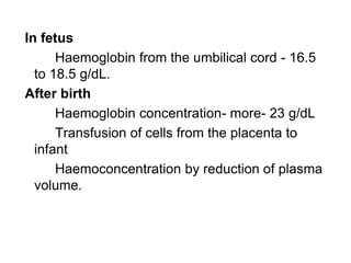 In fetus
Haemoglobin from the umbilical cord - 16.5
to 18.5 g/dL.
After birth
Haemoglobin concentration- more- 23 g/dL
Transfusion of cells from the placenta to
infant
Haemoconcentration by reduction of plasma
volume.
 