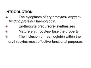 INTRODUCTION
The cytoplasm of erythrocytes- oxygen-
binding protein- Haemoglobin.
Erythrocyte precursors- synthesizes
Mature erythrocytes- lose the property
The inclusion of haemoglobin within the
erythrocytes-most effective-functional purposes
 