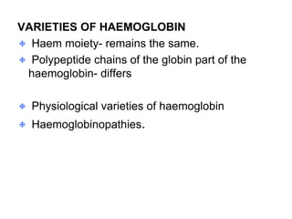 VARIETIES OF HAEMOGLOBIN
Haem moiety- remains the same.
Polypeptide chains of the globin part of the
haemoglobin- differs
Physiological varieties of haemoglobin
Haemoglobinopathies.
 