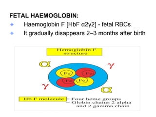 FETAL HAEMOGLOBIN:
Haemoglobin F [HbF α2γ2] - fetal RBCs
It gradually disappears 2–3 months after birth
 