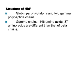 Structure of HbF
Globin part- two alpha and two gamma
polypeptide chains
Gamma chains -146 amino acids, 37
amino acids are different than that of beta
chains.
 
