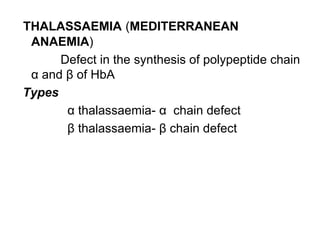 THALASSAEMIA (MEDITERRANEAN
ANAEMIA)
Defect in the synthesis of polypeptide chain
α and β of HbA
Types
α thalassaemia- α chain defect
β thalassaemia- β chain defect
 