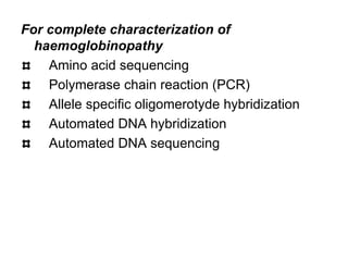 For complete characterization of
haemoglobinopathy
Amino acid sequencing
Polymerase chain reaction (PCR)
Allele specific oligomerotyde hybridization
Automated DNA hybridization
Automated DNA sequencing
 