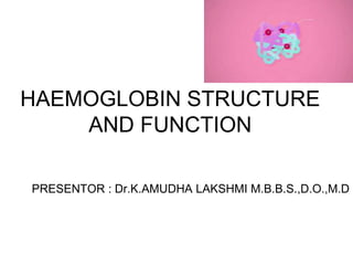 HAEMOGLOBIN STRUCTURE
AND FUNCTION
PRESENTOR : Dr.K.AMUDHA LAKSHMI M.B.B.S.,D.O.,M.D
 