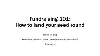 Fundraising 101:
How to land your seed round
David Chang
Harvard Business School, Entrepreneur-in-Residence
@changds
 