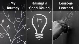 My
Journey
Raising a
Seed Round
Lessons
Learned
 