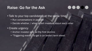 Raise: Go for the Ask
• Talk to your top candidates at the same time
• Run conversations in parallel
• Decide whether / when to tell investors about each other
• Create urgency
• Anchor investor acts as the first domino
• “Triggering events” to get a (or better) term sheet
 