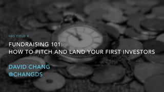 FUNDRAISING 101: 
HOW TO PITCH AND LAND YOUR FIRST INVESTORS
DAVID CHANG
@CHANGDS
H B S F I E L D X
 