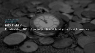 HBS Field Y


Fundraising 101: How to pitch and land your first investors
D AV I D C H A N G


@ C H A N G D S
 