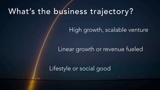 What’s the business trajectory?
Lifestyle or social good
Linear growth or revenue fueled
High growth, scalable venture
 