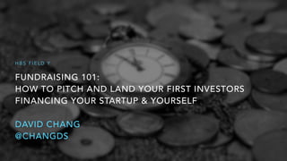 FUNDRAISING 101: 
HOW TO PITCH AND LAND YOUR FIRST INVESTORS
FINANCING YOUR STARTUP & YOURSELF
DAVID CHANG
@CHANGDS
H B S F I E L D Y
 