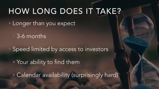 HOW LONG DOES IT TAKE?
• Longer than you expect
• 3-6 months
• Speed limited by access to investors
• Your ability to find them
• Calendar availability (surprisingly hard)
 