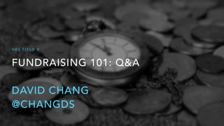 FUNDRAISING 101: Q&A
DAVID CHANG
@CHANGDS
H B S F I E L D X
 