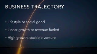 BUSINESS TRAJECTORY
• Lifestyle or social good
• Linear growth or revenue fueled
• High growth, scalable venture
 