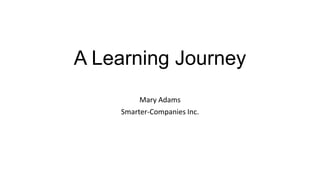 A Learning Journey
Mary Adams
Smarter-Companies Inc.

 
