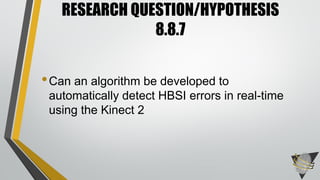 •Can an algorithm be developed to
automatically detect HBSI errors in real-time
using the Kinect 2
RESEARCH QUESTION/HYPOTHESIS
8.8.7