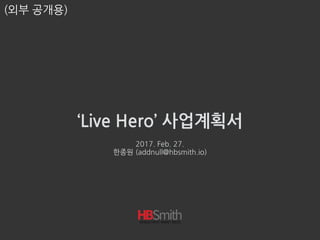 ‘Live Hero’ 사업계획서
2017. Mar. 2.
한종원 (addnull@hbsmith.io)
(외부 공개용)
 