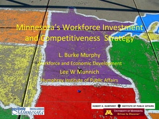 Minnesota’s Workforce Investment and Competitiveness  Strategy L. Burke Murphy Workforce and Economic Development Lee W Munnich Humphrey Institute of Public Affairs 