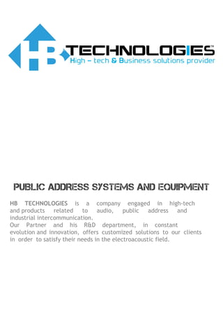 HB TECHNOLOGIES is a company engaged in high-tech
and products related to audio, public address and
industrial intercommunication.
Our Partner and his R&D department, in constant
evolution and innovation, offers customized solutions to our clients
in order to satisfy their needs in the electroacoustic field.
PUBLIC ADDRESS SYSTEMS AND EQUIPMENT
 