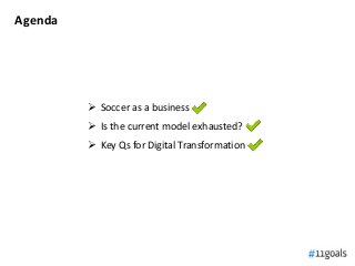 Agenda
 Soccer as a business
 Is the current model exhausted?
 Key Qs for Digital Transformation
 