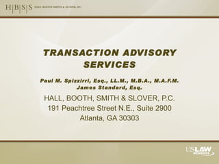 HALL, BOOTH, SMITH & SLOVER, P.C. 191 Peachtree Street N.E., Suite 2900 Atlanta, GA 30303 TRANSACTION ADVISORY SERVICES Paul M. Spizzirri, Esq., LL.M., M.B.A., M.A.F.M. James Standard, Esq. 