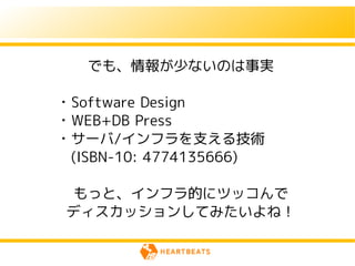 でも、情報が少ないのは事実

・Software Design
・WEB+DB Press
・サーバ/インフラを支える技術
　(ISBN-10: 4774135666)

  もっと、インフラ的にツッコんで
 ディスカッションしてみたいよね！
 