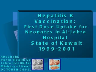 Abdulrahman, A.L., and Rakhawy, Y.M. Public Health Services,  Jahra Health Area,  Ministry of Health. OCTOBER 2002. . Hepatitis B Vaccination:  First Dose Uptake for Neonates in Al-Jahra Hospital   State of Kuwait  1999-2001  