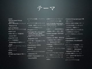 •2009                   •                            •ZFS                        •Control Group(cgroups)
•Kernel-based Virtual                                                    ZFS
 Machine
•                       •                            •Art Of MySQL Replication   •                      IPv6
 Wakame
                                                     •SpamAssassin – 60
•API of VMware
•                       •Puppet                      •                           •AWS
•BGP                                                  ENMA
                        •Packaged VM - yum install                                   (                         )
•             TOMOYO     <Guest VM rpm> RHEL         •milter manager             •
                         consultant, Red Hat Japan
 Linux
                        •
•OpenVZ                  MogileFS
                                                     •Zabbix 1.8                 •OpenStack
•     DNSSEC                                             Zabbix
                        •              kumofs                                    •OpenStack / CloudStack
 PostgreSQL                                                 Zabbix API
 2009                                                •taRgrey                    •
                        •OpenSolaris
•DB
                        •Maatkit
                                                     •                                                 Midostack /
                        •SSD
•
                        •                                                         Midonet
•2010                                                •
•Google App Engine       cassandra                                               •        !!
                        •DRBD Pacemaker                                                  – pixiv
                         Linux-HA
                                                     •                                             -
                                                     •2011                       •
 