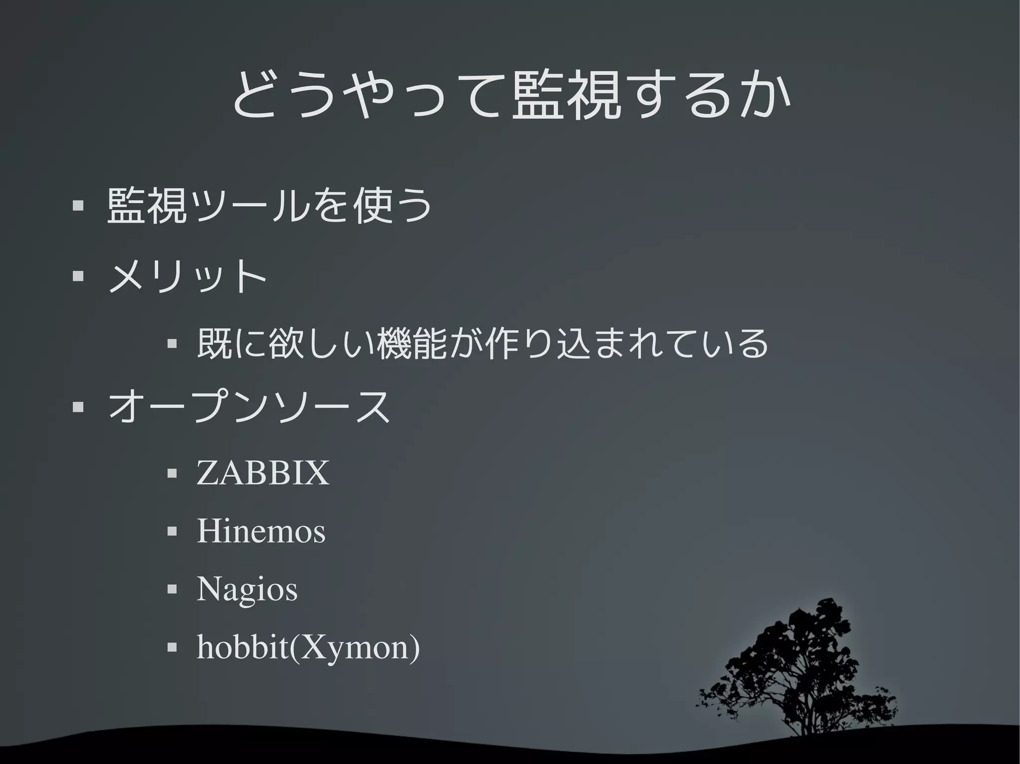 どうやって監視するか

    監視ツールを使う

    メリット
     
         既に欲しい機能が作り込まれている

    オープンソース
        ZABBIX
        Hinemos
        Nagios
        hobbit(Xymon)
 