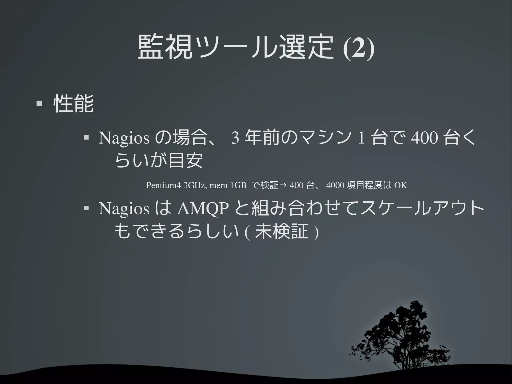 監視ツール選定 (2)

    性能
        Nagios の場合、 3 年前のマシン 1 台で 400 台く
          らいが目安
             Pentium4 3GHz, mem 1GB  で検証→ 400 台、 4000 項目程度は OK

     
         Nagios は AMQP と組み合わせてスケールアウト
          もできるらしい ( 未検証 )
 